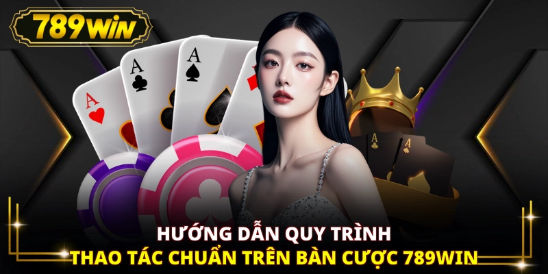 Hướng dẫn quy trình thao tác chuẩn trên bàn cược 789WIN